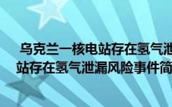 烏克蘭一核電站存在氫氣泄漏風(fēng)險(xiǎn)怎么回事 烏克蘭一核電站存在氫氣泄漏風(fēng)險(xiǎn)事件簡(jiǎn)單介紹