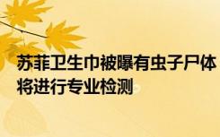 蘇菲衛(wèi)生巾被曝有蟲子尸體：正尋找該消費(fèi)者，取得產(chǎn)品后將進(jìn)行專業(yè)檢測(cè)