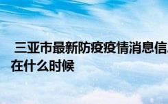 三亞市最新防疫疫情消息信息：預計三亞全面解封時間大概在什么時候