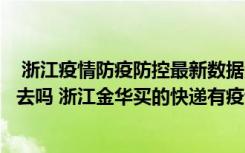  浙江疫情防疫防控最新數(shù)據(jù)消息：浙江義烏現(xiàn)在快遞還能出去嗎 浙江金華買的快遞有疫情風險嗎