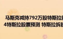  馬斯克減持792萬股特斯拉股票 馬斯克特斯拉股份占比 2024特斯拉股票預(yù)測 特斯拉拆股具體時間