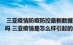  三亞疫情防疫防控最新數(shù)據(jù)消息：從海南三亞回來需要隔離嗎 三亞疫情是怎么樣引起的