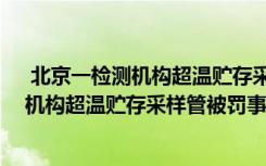  北京一檢測(cè)機(jī)構(gòu)超溫貯存采樣管被罰怎么回事 北京一檢測(cè)機(jī)構(gòu)超溫貯存采樣管被罰事件簡(jiǎn)單介紹