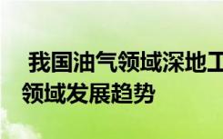  我國(guó)油氣領(lǐng)域深地工程獲重大突破 油氣勘探領(lǐng)域發(fā)展趨勢(shì)