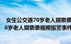  女生公交遇70歲老人猥褻錄視頻報(bào)警怎么回事 女生公交遇70歲老人猥褻錄視頻報(bào)警事件簡(jiǎn)單介紹