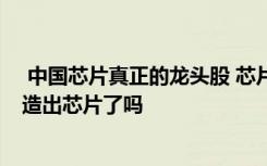  中國(guó)芯片真正的龍頭股 芯片法案是利好還是利空 馬云真的造出芯片了嗎