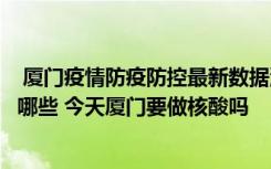  廈門疫情防疫防控最新數(shù)據(jù)消息：今明出入廈門最新通知有哪些 今天廈門要做核酸嗎