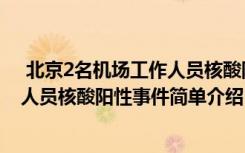  北京2名機(jī)場工作人員核酸陽性怎么回事 北京2名機(jī)場工作人員核酸陽性事件簡單介紹