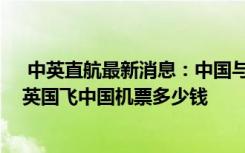  中英直航最新消息：中國(guó)與英國(guó)將恢復(fù)雙向直航客運(yùn)服務(wù) 英國(guó)飛中國(guó)機(jī)票多少錢
