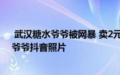  武漢糖水爺爺被網(wǎng)暴 賣2元糖水老爺爺被網(wǎng)暴 賣糖水的老爺爺抖音照片