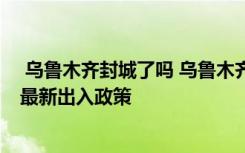  烏魯木齊封城了嗎 烏魯木齊哪幾個(gè)地方封了 烏魯木齊疫情最新出入政策