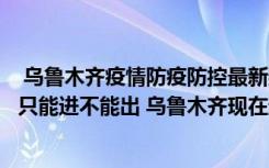  烏魯木齊疫情防疫防控最新數(shù)據(jù)消息：烏魯木齊市哪個(gè)小區(qū)只能進(jìn)不能出 烏魯木齊現(xiàn)在封的小區(qū)名單有哪些