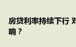 房貸利率持續(xù)下行 對住房需求將產(chǎn)生哪些影響？