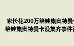  家長(zhǎng)花200萬給娃集奧特曼卡沒集齊怎么回事 家長(zhǎng)花200萬給娃集奧特曼卡沒集齊事件簡(jiǎn)單介紹