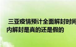  三亞疫情預(yù)計(jì)全面解封時(shí)間是什么時(shí)候 三亞預(yù)計(jì)在72小時(shí)內(nèi)解封是真的還是假的