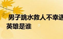  男子跳水救人不幸遇難事件 跳水救人犧牲的英雄是誰