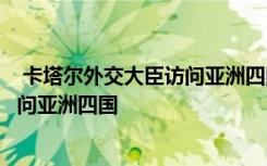  卡塔爾外交大臣訪問亞洲四國：卡塔爾外交大臣穆罕默德訪問亞洲四國