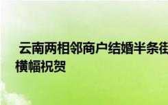 云南兩相鄰商戶結(jié)婚半條街歇業(yè)吃席 附近商鋪老板紛紛掛橫幅祝賀