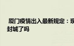  廈門疫情出入最新規(guī)定：現(xiàn)在廈門還可以正常出入嗎 廈門封城了嗎