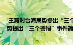  王毅對(duì)臺(tái)海局勢(shì)提出“三個(gè)警惕”怎么回事 王毅對(duì)臺(tái)海局勢(shì)提出“三個(gè)警惕”事件簡(jiǎn)單介紹