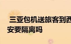  三亞包機送旅客到西安成都上海 從三亞到西安要隔離嗎
