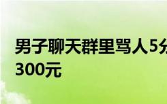 男子聊天群里罵人5分鐘被拘10日，并處罰款300元
