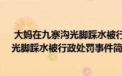  大媽在九寨溝光腳踩水被行政處罰怎么回事 大媽在九寨溝光腳踩水被行政處罰事件簡(jiǎn)單介紹