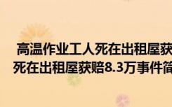  高溫作業(yè)工人死在出租屋獲賠8.3萬怎么回事 高溫作業(yè)工人死在出租屋獲賠8.3萬事件簡單介紹