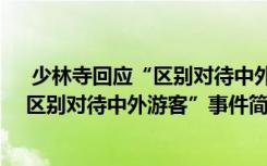  少林寺回應(yīng)“區(qū)別對(duì)待中外游客”怎么回事 少林寺回應(yīng)“區(qū)別對(duì)待中外游客”事件簡(jiǎn)單介紹