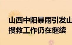山西中陽暴雨引發(fā)山洪：5人處于失聯(lián)狀態(tài)，搜救工作仍在繼續(xù)