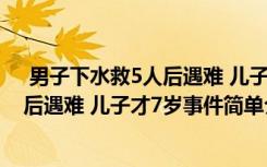 男子下水救5人后遇難 兒子才7歲怎么回事 男子下水救5人后遇難 兒子才7歲事件簡(jiǎn)單介紹