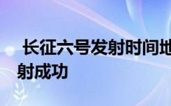  長(zhǎng)征六號(hào)發(fā)射時(shí)間地點(diǎn) 長(zhǎng)征六號(hào)運(yùn)載火箭發(fā)射成功