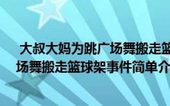  大叔大媽為跳廣場(chǎng)舞搬走籃球架怎么回事 大叔大媽為跳廣場(chǎng)舞搬走籃球架事件簡(jiǎn)單介紹