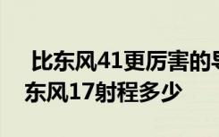  比東風(fēng)41更厲害的導(dǎo)彈 東風(fēng)17能打航母嗎 東風(fēng)17射程多少