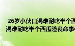  26歲小伙口渴難耐吃半個(gè)西瓜險(xiǎn)喪命怎么回事 26歲小伙口渴難耐吃半個(gè)西瓜險(xiǎn)喪命事件簡(jiǎn)單介紹