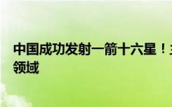 中國成功發(fā)射一箭十六星！主要用于商業(yè)遙感、大氣成像等領(lǐng)域