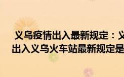  義烏疫情出入最新規(guī)定：義烏什么時候?qū)嵭徐o默管理 現(xiàn)在出入義烏火車站最新規(guī)定是什么