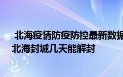  北海疫情防疫防控最新數(shù)據(jù)消息：北海疫情全面解封了嗎 北海封城幾天能解封