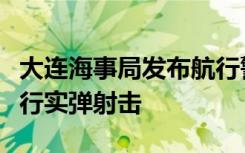 大連海事局發(fā)布航行警告：渤海部分海域?qū)⑦M(jìn)行實(shí)彈射擊