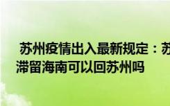  蘇州疫情出入最新規(guī)定：蘇州市疫情防控有哪些最新消息 滯留海南可以回蘇州嗎