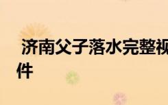  濟(jì)南父子落水完整視頻 黃河父子二人溺水事件