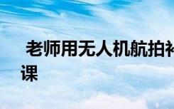  老師用無人機(jī)航拍補(bǔ)課 老師舉報(bào)8所學(xué)校補(bǔ)課