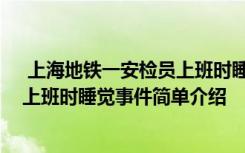  上海地鐵一安檢員上班時(shí)睡覺怎么回事 上海地鐵一安檢員上班時(shí)睡覺事件簡(jiǎn)單介紹