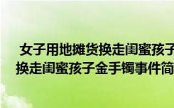  女子用地?cái)傌洆Q走閨蜜孩子金手鐲怎么回事 女子用地?cái)傌洆Q走閨蜜孩子金手鐲事件簡(jiǎn)單介紹