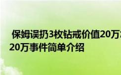  保姆誤扔3枚鉆戒價(jià)值20萬怎么回事 保姆誤扔3枚鉆戒價(jià)值20萬事件簡(jiǎn)單介紹