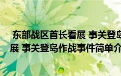  東部戰(zhàn)區(qū)首長(zhǎng)看展 事關(guān)登島作戰(zhàn)怎么回事 東部戰(zhàn)區(qū)首長(zhǎng)看展 事關(guān)登島作戰(zhàn)事件簡(jiǎn)單介紹