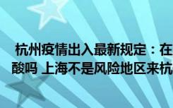  杭州疫情出入最新規(guī)定：在上海做了核酸到杭州還需要做核酸嗎 上海不是風(fēng)險地區(qū)來杭健康碼會不會變黃