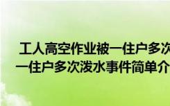  工人高空作業(yè)被一住戶多次潑水怎么回事 工人高空作業(yè)被一住戶多次潑水事件簡單介紹