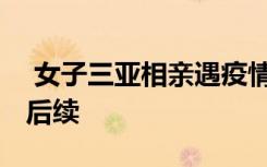  女子三亞相親遇疫情被迫同居 疫情期間相親后續(xù)