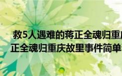  救5人遇難的蔣正全魂歸重慶故里怎么回事 救5人遇難的蔣正全魂歸重慶故里事件簡單介紹